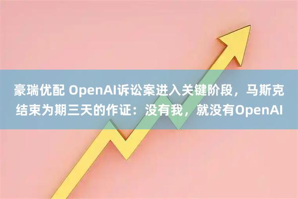 豪瑞优配 OpenAI诉讼案进入关键阶段，马斯克结束为期三天的作证：没有我，就没有OpenAI