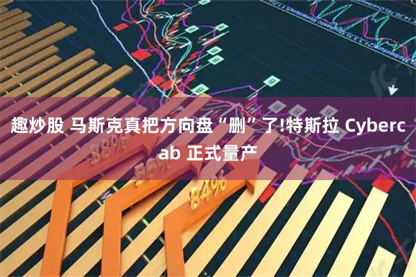 趣炒股 马斯克真把方向盘“删”了!特斯拉 Cybercab 正式量产